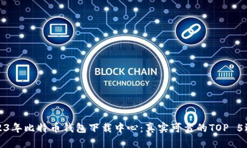 2023年比特币钱包下载中心：真实可靠的TOP 5选择