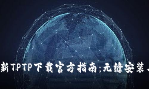 2023年最新TPTP下载官方指南：无缝安装与使用技巧