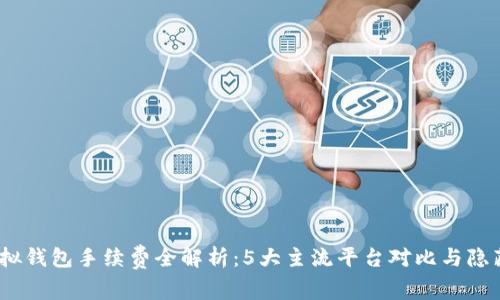 2023年虚拟钱包手续费全解析：5大主流平台对比与隐藏费用揭秘